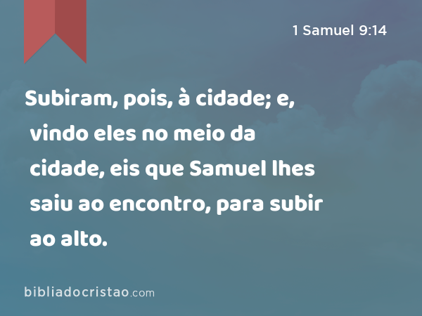 Subiram, pois, à cidade; e, vindo eles no meio da cidade, eis que Samuel lhes saiu ao encontro, para subir ao alto. - 1 Samuel 9:14