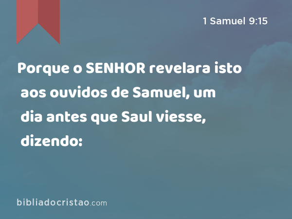 Porque o SENHOR revelara isto aos ouvidos de Samuel, um dia antes que Saul viesse, dizendo: - 1 Samuel 9:15