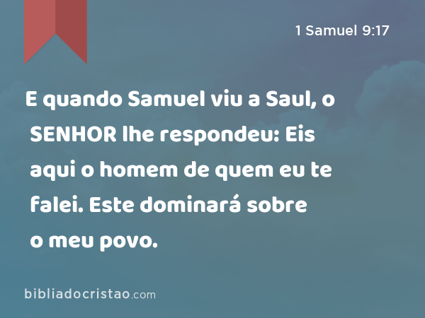 E quando Samuel viu a Saul, o SENHOR lhe respondeu: Eis aqui o homem de quem eu te falei. Este dominará sobre o meu povo. - 1 Samuel 9:17