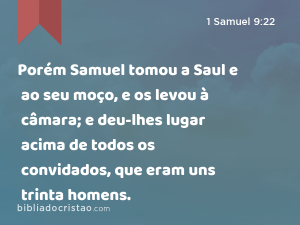 Porém Samuel tomou a Saul e ao seu moço, e os levou à câmara; e deu-lhes lugar acima de todos os convidados, que eram uns trinta homens. - 1 Samuel 9:22