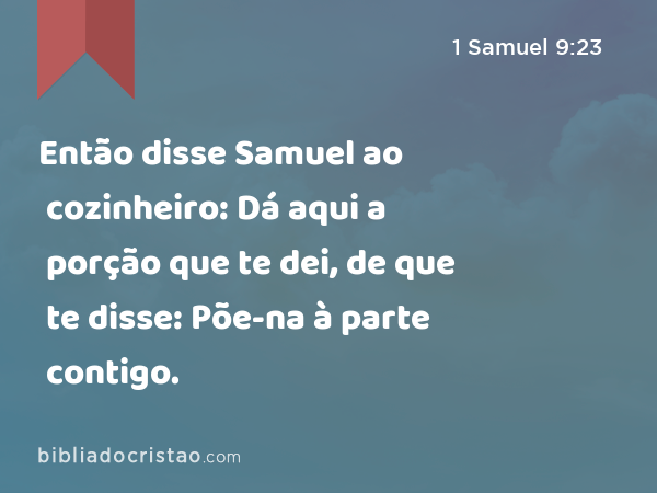 Então disse Samuel ao cozinheiro: Dá aqui a porção que te dei, de que te disse: Põe-na à parte contigo. - 1 Samuel 9:23