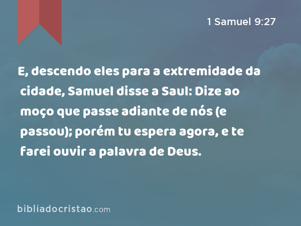 E, descendo eles para a extremidade da cidade, Samuel disse a Saul: Dize ao moço que passe adiante de nós (e passou); porém tu espera agora, e te farei ouvir a palavra de Deus. - 1 Samuel 9:27