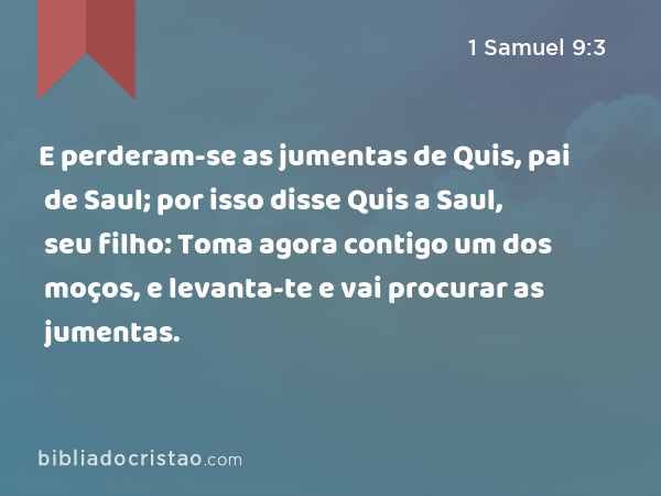 E perderam-se as jumentas de Quis, pai de Saul; por isso disse Quis a Saul, seu filho: Toma agora contigo um dos moços, e levanta-te e vai procurar as jumentas. - 1 Samuel 9:3