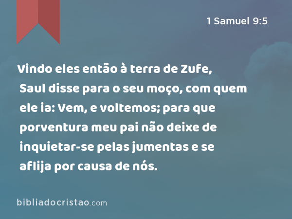 Vindo eles então à terra de Zufe, Saul disse para o seu moço, com quem ele ia: Vem, e voltemos; para que porventura meu pai não deixe de inquietar-se pelas jumentas e se aflija por causa de nós. - 1 Samuel 9:5