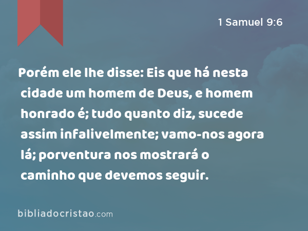 Porém ele lhe disse: Eis que há nesta cidade um homem de Deus, e homem honrado é; tudo quanto diz, sucede assim infalivelmente; vamo-nos agora lá; porventura nos mostrará o caminho que devemos seguir. - 1 Samuel 9:6