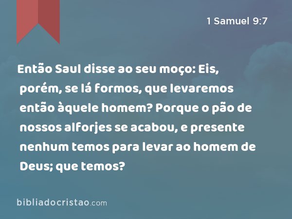 Então Saul disse ao seu moço: Eis, porém, se lá formos, que levaremos então àquele homem? Porque o pão de nossos alforjes se acabou, e presente nenhum temos para levar ao homem de Deus; que temos? - 1 Samuel 9:7