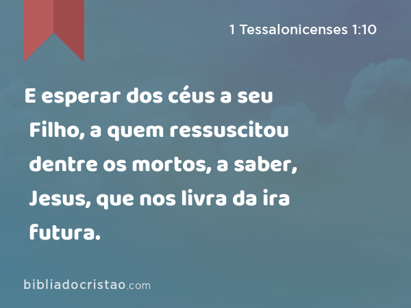 E esperar dos céus a seu Filho, a quem ressuscitou dentre os mortos, a saber, Jesus, que nos livra da ira futura. - 1 Tessalonicenses 1:10