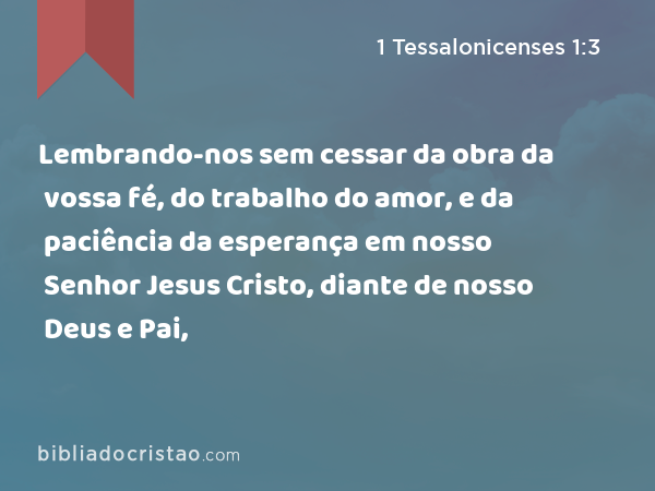 Lembrando-nos sem cessar da obra da vossa fé, do trabalho do amor, e da paciência da esperança em nosso Senhor Jesus Cristo, diante de nosso Deus e Pai, - 1 Tessalonicenses 1:3