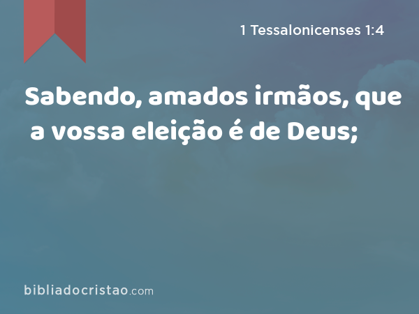 Sabendo, amados irmãos, que a vossa eleição é de Deus; - 1 Tessalonicenses 1:4