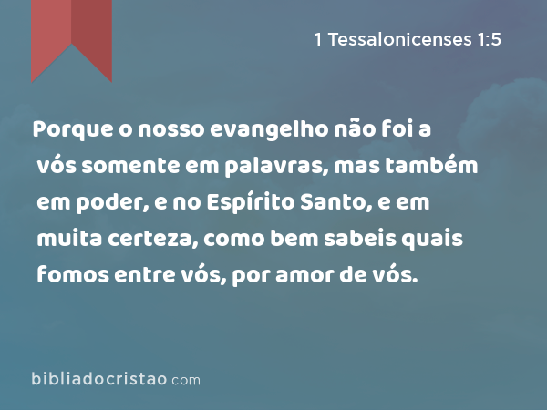 Porque o nosso evangelho não foi a vós somente em palavras, mas também em poder, e no Espírito Santo, e em muita certeza, como bem sabeis quais fomos entre vós, por amor de vós. - 1 Tessalonicenses 1:5