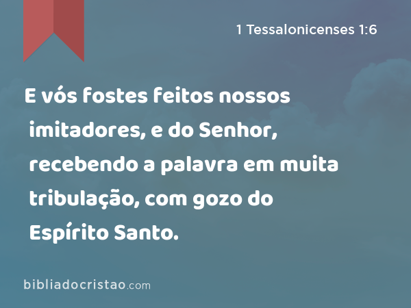 E vós fostes feitos nossos imitadores, e do Senhor, recebendo a palavra em muita tribulação, com gozo do Espírito Santo. - 1 Tessalonicenses 1:6