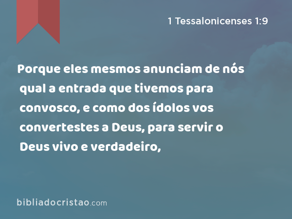 Porque eles mesmos anunciam de nós qual a entrada que tivemos para convosco, e como dos ídolos vos convertestes a Deus, para servir o Deus vivo e verdadeiro, - 1 Tessalonicenses 1:9