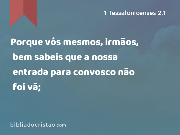 Porque vós mesmos, irmãos, bem sabeis que a nossa entrada para convosco não foi vã; - 1 Tessalonicenses 2:1