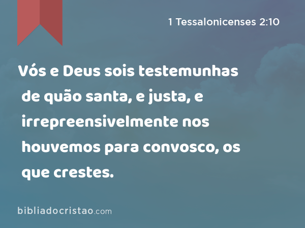 Vós e Deus sois testemunhas de quão santa, e justa, e irrepreensivelmente nos houvemos para convosco, os que crestes. - 1 Tessalonicenses 2:10