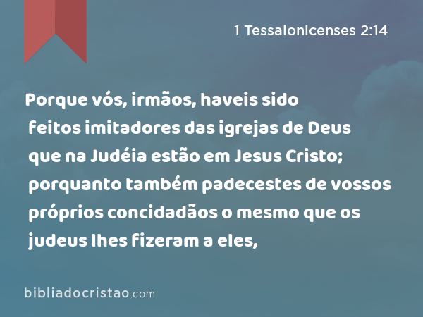 Porque vós, irmãos, haveis sido feitos imitadores das igrejas de Deus que na Judéia estão em Jesus Cristo; porquanto também padecestes de vossos próprios concidadãos o mesmo que os judeus lhes fizeram a eles, - 1 Tessalonicenses 2:14