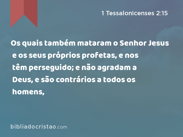 Os quais também mataram o Senhor Jesus e os seus próprios profetas, e nos têm perseguido; e não agradam a Deus, e são contrários a todos os homens, - 1 Tessalonicenses 2:15