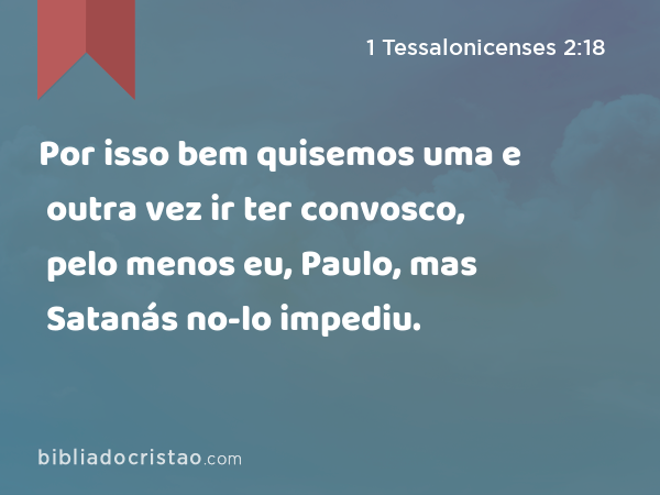 Por isso bem quisemos uma e outra vez ir ter convosco, pelo menos eu, Paulo, mas Satanás no-lo impediu. - 1 Tessalonicenses 2:18