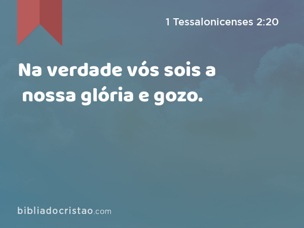 Na verdade vós sois a nossa glória e gozo. - 1 Tessalonicenses 2:20