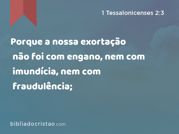 Porque a nossa exortação não foi com engano, nem com imundícia, nem com fraudulência; - 1 Tessalonicenses 2:3