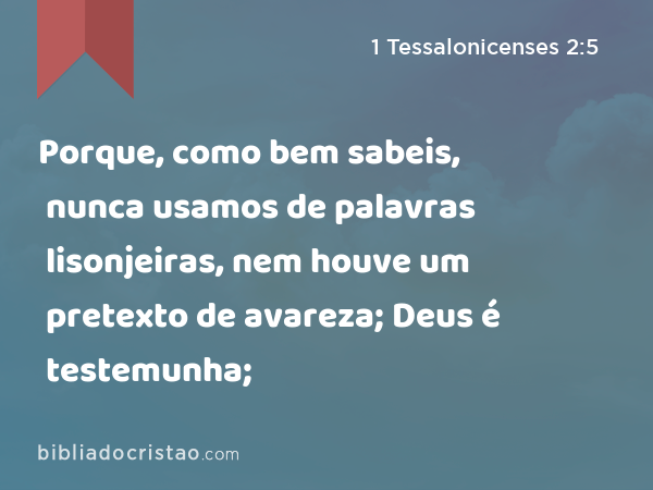 Porque, como bem sabeis, nunca usamos de palavras lisonjeiras, nem houve um pretexto de avareza; Deus é testemunha; - 1 Tessalonicenses 2:5