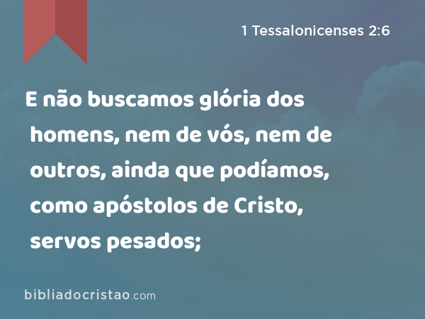 E não buscamos glória dos homens, nem de vós, nem de outros, ainda que podíamos, como apóstolos de Cristo, servos pesados; - 1 Tessalonicenses 2:6