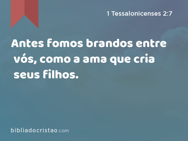 Antes fomos brandos entre vós, como a ama que cria seus filhos. - 1 Tessalonicenses 2:7