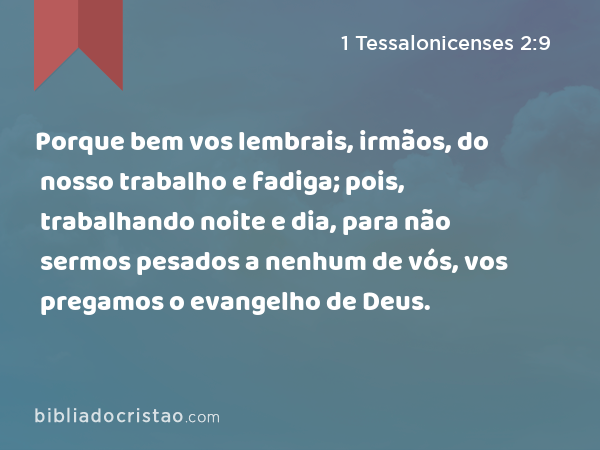 Porque bem vos lembrais, irmãos, do nosso trabalho e fadiga; pois, trabalhando noite e dia, para não sermos pesados a nenhum de vós, vos pregamos o evangelho de Deus. - 1 Tessalonicenses 2:9