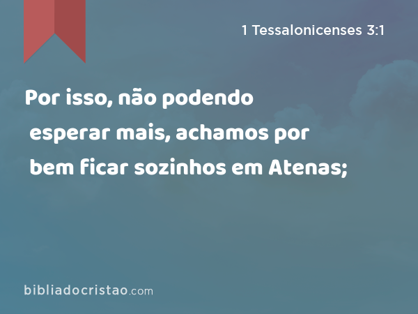 Por isso, não podendo esperar mais, achamos por bem ficar sozinhos em Atenas; - 1 Tessalonicenses 3:1