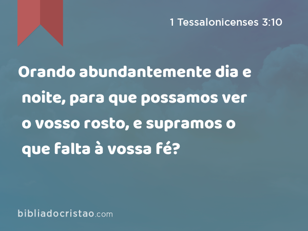 Orando abundantemente dia e noite, para que possamos ver o vosso rosto, e supramos o que falta à vossa fé? - 1 Tessalonicenses 3:10