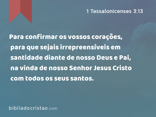 Para confirmar os vossos corações, para que sejais irrepreensíveis em santidade diante de nosso Deus e Pai, na vinda de nosso Senhor Jesus Cristo com todos os seus santos. - 1 Tessalonicenses 3:13