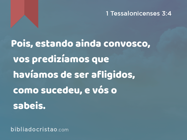 Pois, estando ainda convosco, vos predizíamos que havíamos de ser afligidos, como sucedeu, e vós o sabeis. - 1 Tessalonicenses 3:4