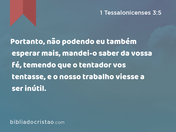 Portanto, não podendo eu também esperar mais, mandei-o saber da vossa fé, temendo que o tentador vos tentasse, e o nosso trabalho viesse a ser inútil. - 1 Tessalonicenses 3:5