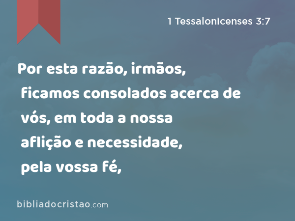 Por esta razão, irmãos, ficamos consolados acerca de vós, em toda a nossa aflição e necessidade, pela vossa fé, - 1 Tessalonicenses 3:7