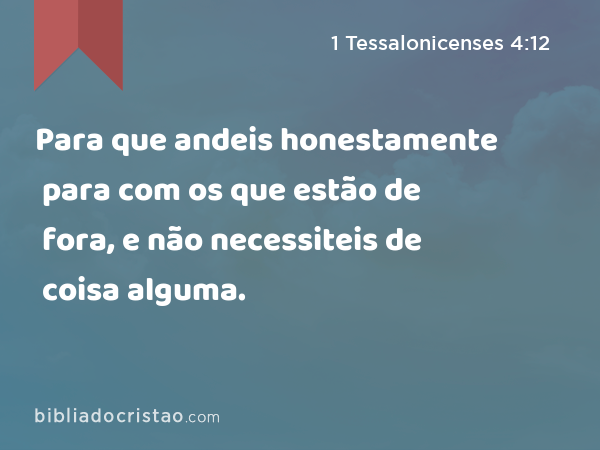 Para que andeis honestamente para com os que estão de fora, e não necessiteis de coisa alguma. - 1 Tessalonicenses 4:12