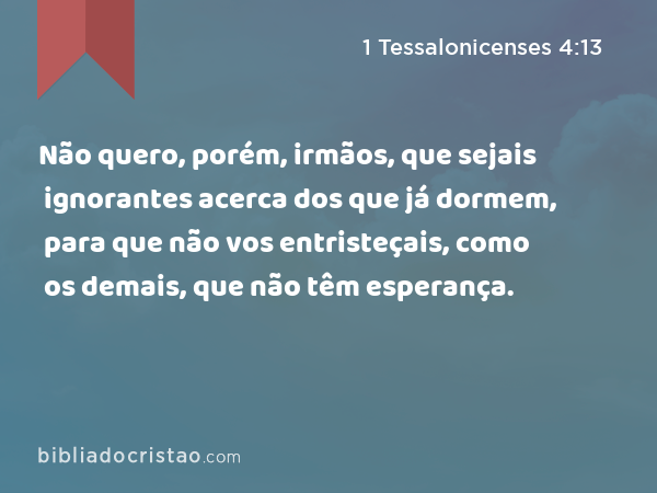 Não quero, porém, irmãos, que sejais ignorantes acerca dos que já dormem, para que não vos entristeçais, como os demais, que não têm esperança. - 1 Tessalonicenses 4:13