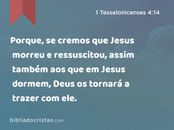 Porque, se cremos que Jesus morreu e ressuscitou, assim também aos que em Jesus dormem, Deus os tornará a trazer com ele. - 1 Tessalonicenses 4:14