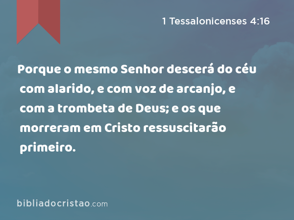 Porque o mesmo Senhor descerá do céu com alarido, e com voz de arcanjo, e com a trombeta de Deus; e os que morreram em Cristo ressuscitarão primeiro. - 1 Tessalonicenses 4:16