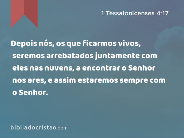 Depois nós, os que ficarmos vivos, seremos arrebatados juntamente com eles nas nuvens, a encontrar o Senhor nos ares, e assim estaremos sempre com o Senhor. - 1 Tessalonicenses 4:17