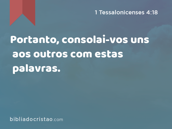 Portanto, consolai-vos uns aos outros com estas palavras. - 1 Tessalonicenses 4:18