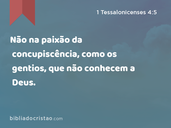 Não na paixão da concupiscência, como os gentios, que não conhecem a Deus. - 1 Tessalonicenses 4:5