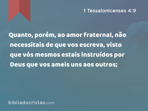 Quanto, porém, ao amor fraternal, não necessitais de que vos escreva, visto que vós mesmos estais instruídos por Deus que vos ameis uns aos outros; - 1 Tessalonicenses 4:9