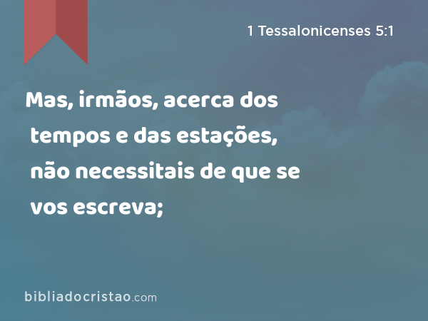 Mas, irmãos, acerca dos tempos e das estações, não necessitais de que se vos escreva; - 1 Tessalonicenses 5:1