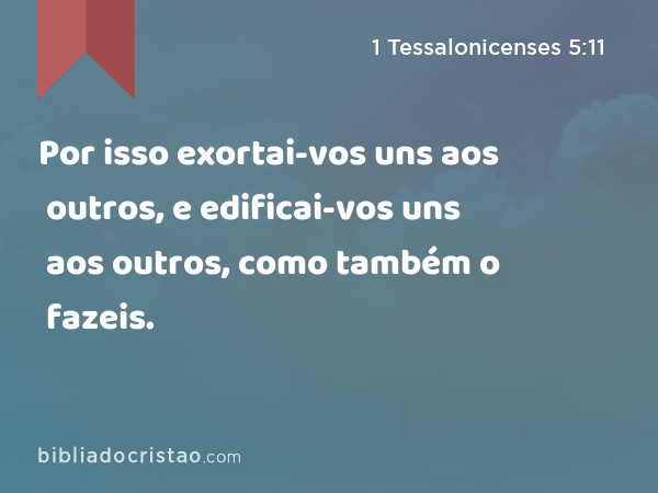 Por isso exortai-vos uns aos outros, e edificai-vos uns aos outros, como também o fazeis. - 1 Tessalonicenses 5:11