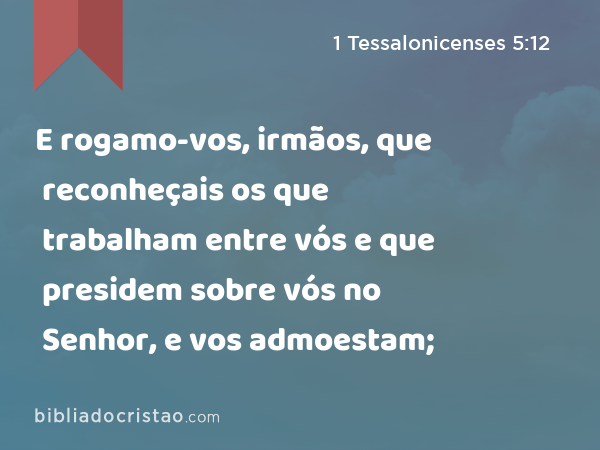 E rogamo-vos, irmãos, que reconheçais os que trabalham entre vós e que presidem sobre vós no Senhor, e vos admoestam; - 1 Tessalonicenses 5:12