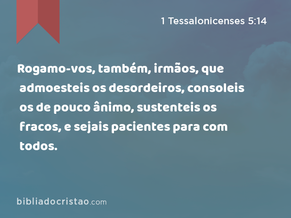 Rogamo-vos, também, irmãos, que admoesteis os desordeiros, consoleis os de pouco ânimo, sustenteis os fracos, e sejais pacientes para com todos. - 1 Tessalonicenses 5:14