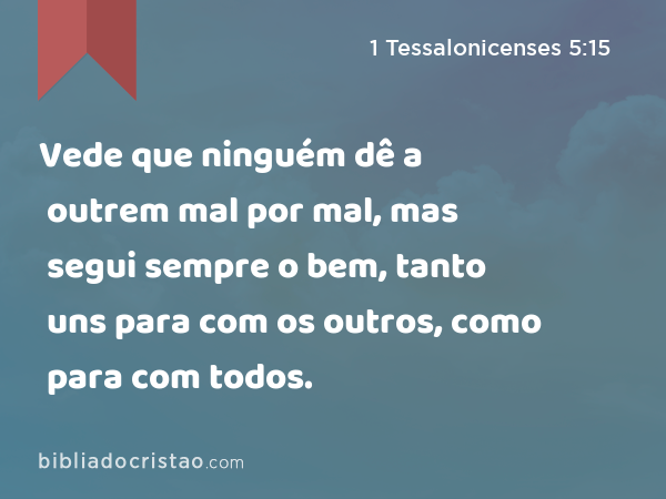 Vede que ninguém dê a outrem mal por mal, mas segui sempre o bem, tanto uns para com os outros, como para com todos. - 1 Tessalonicenses 5:15