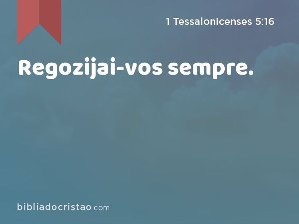 Regozijai-vos sempre. - 1 Tessalonicenses 5:16