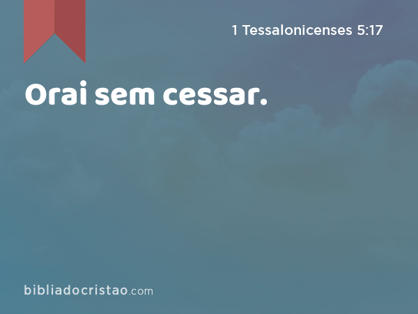 Orai sem cessar. - 1 Tessalonicenses 5:17