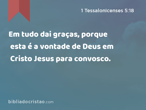 Em tudo dai graças, porque esta é a vontade de Deus em Cristo Jesus para convosco. - 1 Tessalonicenses 5:18