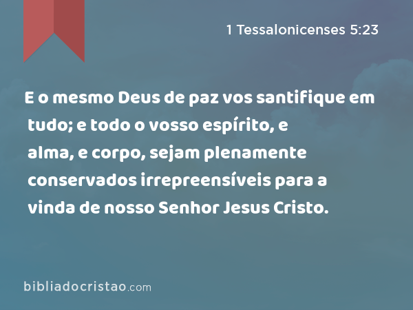 E o mesmo Deus de paz vos santifique em tudo; e todo o vosso espírito, e alma, e corpo, sejam plenamente conservados irrepreensíveis para a vinda de nosso Senhor Jesus Cristo. - 1 Tessalonicenses 5:23